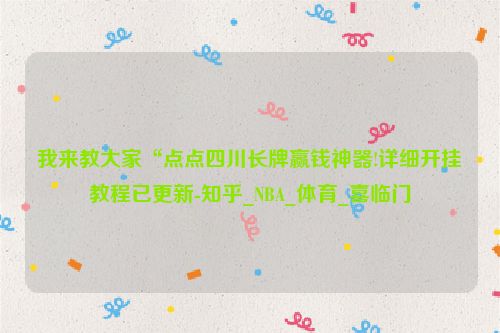 我来教大家“点点四川长牌赢钱神器!详细开挂教程已更新-知乎_NBA_体育_喜临门