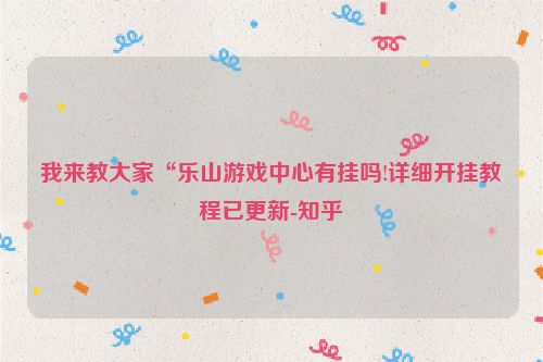 我来教大家“乐山游戏中心有挂吗!详细开挂教程已更新-知乎
