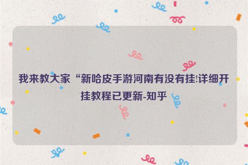 我来教大家“新哈皮手游河南有没有挂!详细开挂教程已更新-知乎