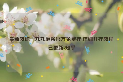 最新教你“九九麻将官方免费挂!详细开挂教程已更新-知乎