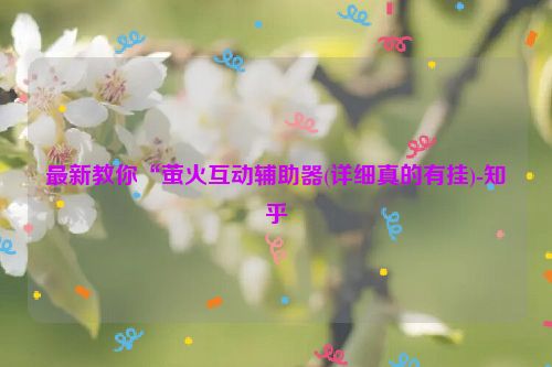 最新教你“萤火互动辅助器(详细真的有挂)-知乎