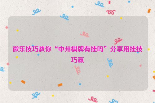 微乐技巧教你“中州棋牌有挂吗”分享用挂技巧赢