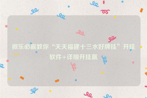 微乐必赢教你“天天福建十三水好牌挂”开挂软件+详细开挂赢