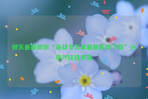 微乐最新教你“决战卡五星最新版本下载”分享外挂技术赢