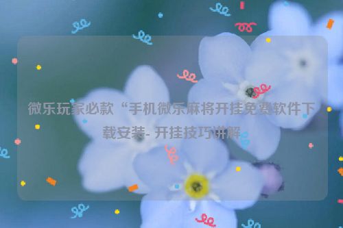 微乐玩家必款“手机微乐麻将开挂免费软件下载安装- 开挂技巧讲解