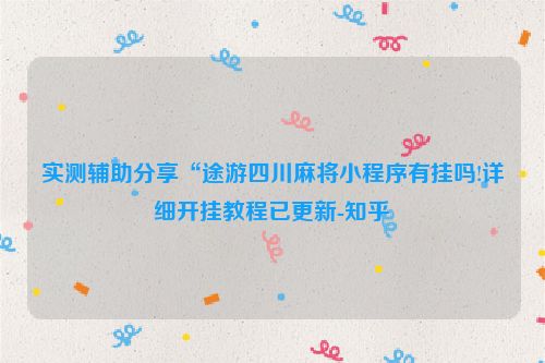 实测辅助分享“途游四川麻将小程序有挂吗!详细开挂教程已更新-知乎