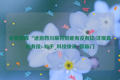 必看教程“途游四川麻将到底有没有挂(详细真的有挂)-知乎_科技快讯_喜临门