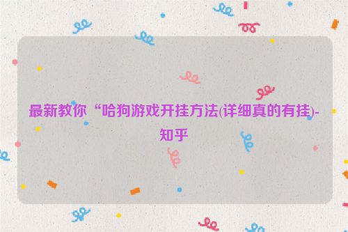 最新教你“哈狗游戏开挂方法(详细真的有挂)-知乎
