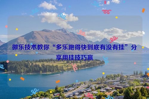 微乐技术教你“多乐跑得快到底有没有挂”分享用挂技巧赢
