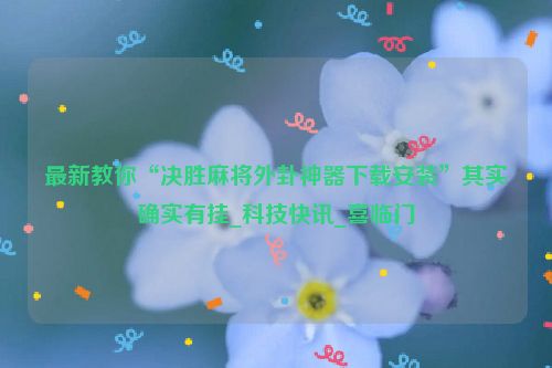 最新教你“决胜麻将外卦神器下载安装”其实确实有挂_科技快讯_喜临门
