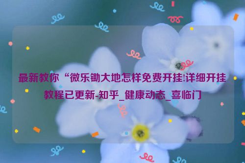 最新教你“微乐锄大地怎样免费开挂!详细开挂教程已更新-知乎_健康动态_喜临门