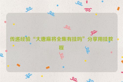 传递经验“大唐麻将全集有挂吗”分享用挂教程