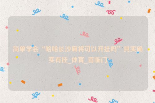 简单学会“哈哈长沙麻将可以开挂吗”其实确实有挂_体育_喜临门
