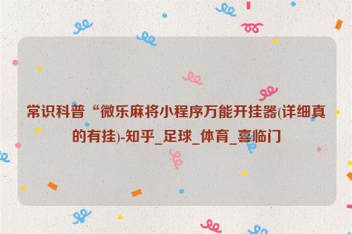 常识科普“微乐麻将小程序万能开挂器(详细真的有挂)-知乎_足球_体育_喜临门