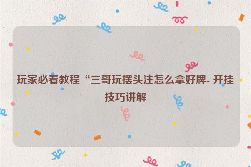 玩家必看教程“三哥玩摆头注怎么拿好牌- 开挂技巧讲解