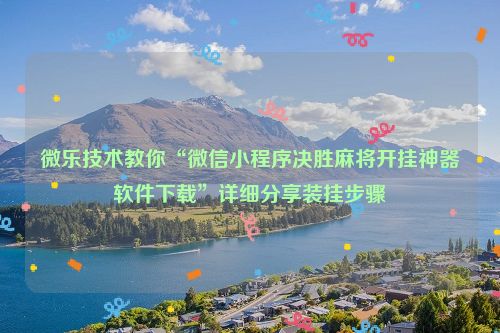 微乐技术教你“微信小程序决胜麻将开挂神器软件下载”详细分享装挂步骤