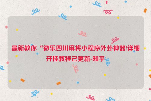 最新教你“微乐四川麻将小程序外卦神器!详细开挂教程已更新-知乎