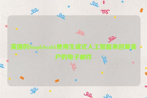 英国的Simplyhealth使用生成式人工智能来回复客户的电子邮件