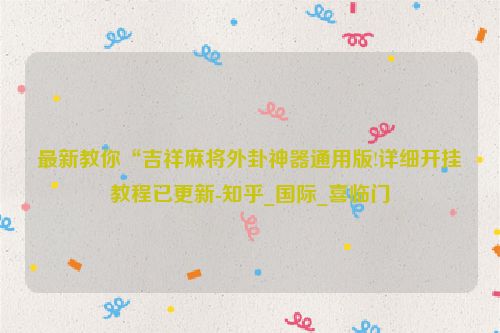 最新教你“吉祥麻将外卦神器通用版!详细开挂教程已更新-知乎_国际_喜临门