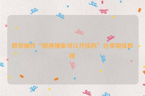教你操作“财神捕鱼可以开挂吗”分享用挂教程
