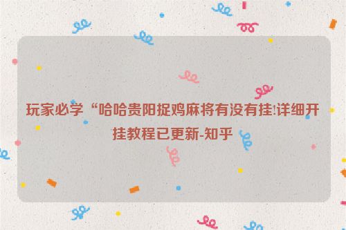 玩家必学“哈哈贵阳捉鸡麻将有没有挂!详细开挂教程已更新-知乎
