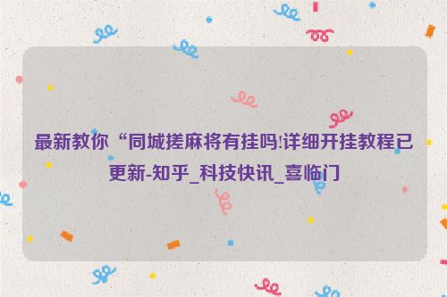 最新教你“同城搓麻将有挂吗!详细开挂教程已更新-知乎_科技快讯_喜临门