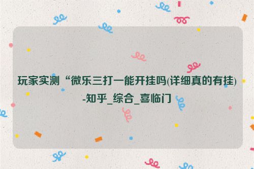 玩家实测“微乐三打一能开挂吗(详细真的有挂)-知乎_综合_喜临门