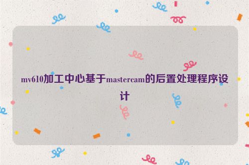 mv610加工中心基于mastercam的后置处理程序设计