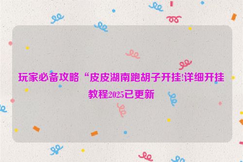 玩家必备攻略“皮皮湖南跑胡子开挂!详细开挂教程2025已更新
