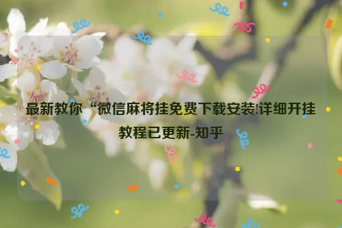 最新教你“微信麻将挂免费下载安装!详细开挂教程已更新-知乎