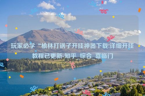 玩家必学“榆林打锅子开挂神器下载!详细开挂教程已更新-知乎_综合_喜临门