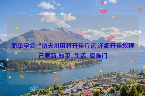 简单学会“功夫川麻将开挂方法!详细开挂教程已更新-知乎_生活_喜临门