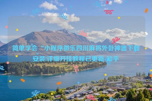 简单学会“小程序微乐四川麻将外卦神器下载安装!详细开挂教程已更新-知乎