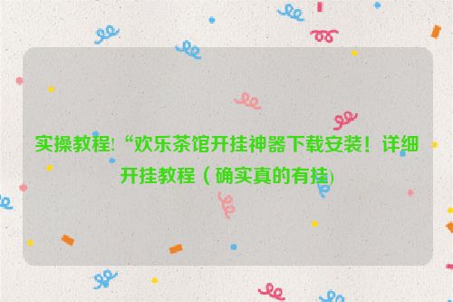 实操教程!“欢乐茶馆开挂神器下载安装！详细开挂教程（确实真的有挂)