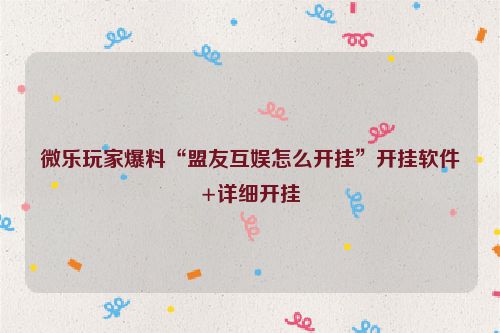 微乐玩家爆料“盟友互娱怎么开挂”开挂软件+详细开挂