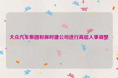大众汽车集团和保时捷公司进行高层人事调整