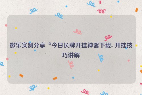 微乐实测分享“今日长牌开挂神器下载- 开挂技巧讲解