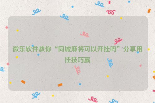 微乐软件教你“同城麻将可以开挂吗”分享用挂技巧赢