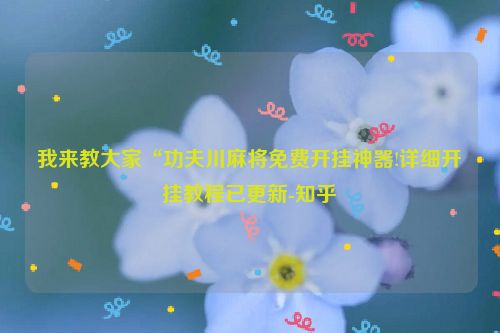 我来教大家“功夫川麻将免费开挂神器!详细开挂教程已更新-知乎