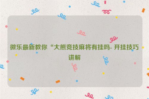 微乐最新教你“大熊竞技麻将有挂吗- 开挂技巧讲解