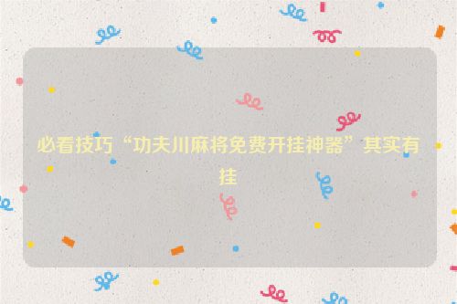 必看技巧“功夫川麻将免费开挂神器”其实有挂