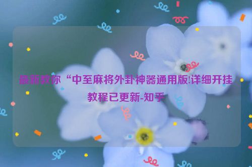最新教你“中至麻将外卦神器通用版!详细开挂教程已更新-知乎