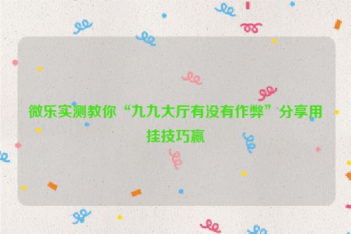 微乐实测教你“九九大厅有没有作弊”分享用挂技巧赢