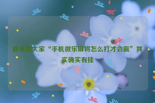 我来教大家“手机微乐麻将怎么打才会赢”其实确实有挂