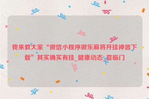 我来教大家“微信小程序微乐麻将开挂神器下载”其实确实有挂_健康动态_喜临门