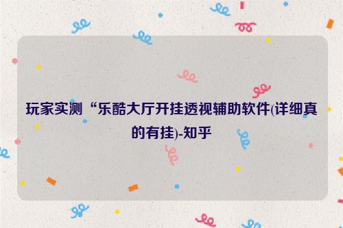玩家实测“乐酷大厅开挂透视辅助软件(详细真的有挂)-知乎