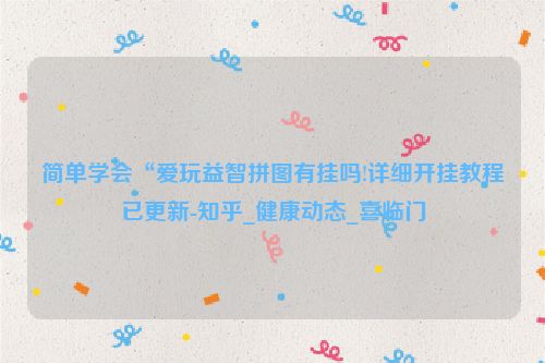 简单学会“爱玩益智拼图有挂吗!详细开挂教程已更新-知乎_健康动态_喜临门