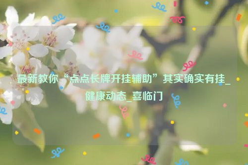 最新教你“点点长牌开挂辅助”其实确实有挂_健康动态_喜临门