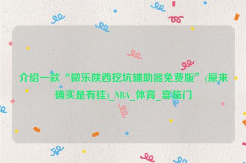 介绍一款“微乐陕西挖坑辅助器免费版”(原来确实是有挂)_NBA_体育_喜临门