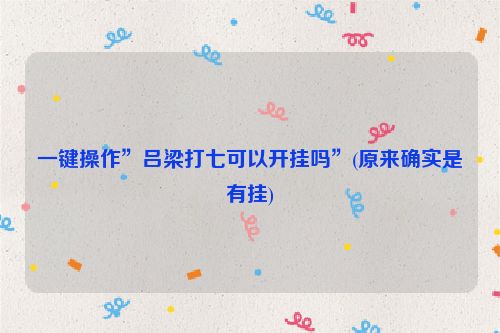 一键操作”吕梁打七可以开挂吗”(原来确实是有挂)